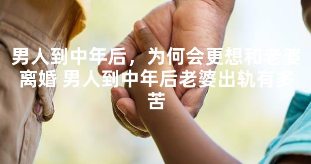 男人到中年后，为何会更想和老婆离婚 男人到中年后